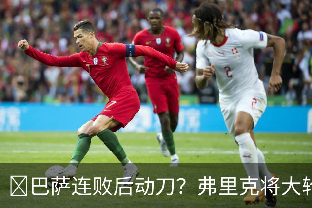 ​巴萨连败后动刀？弗里克将大轮换，加维、德容等待机会