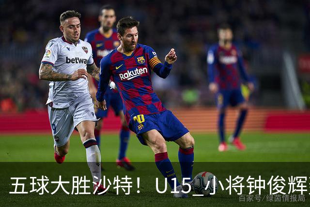 五球大胜沙特！U15 小将钟俊辉轰出帽子戏法