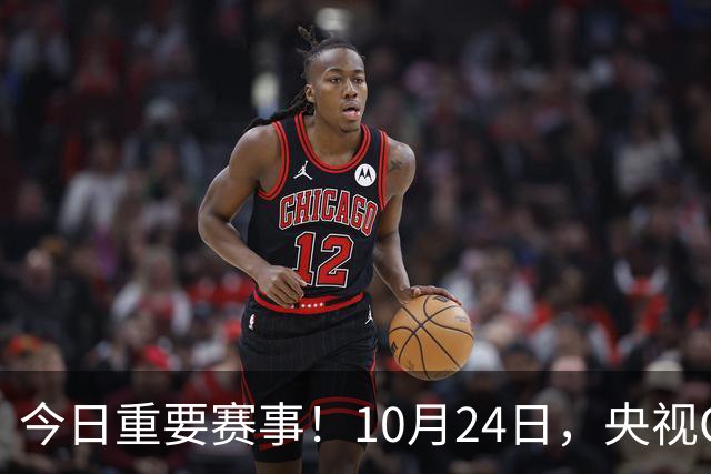 今日重要赛事！10月24日，央视CCTV5直播NBA+中超，CCTV5+节目表