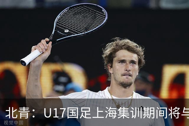 北青：U17国足上海集训期间将与海港U20热身，以敲定主力框架