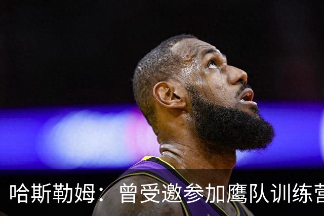 哈斯勒姆：曾受邀参加鹰队训练营，后获热火两年合同