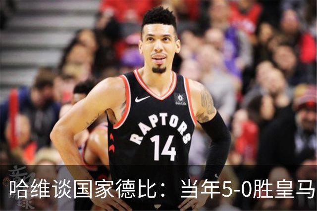哈维谈国家德比：当年5-0胜皇马比6-2更完美
