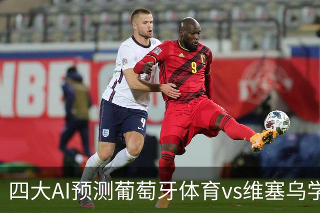 四大AI预测葡萄牙体育vs维塞乌学院：四家一致看好主胜