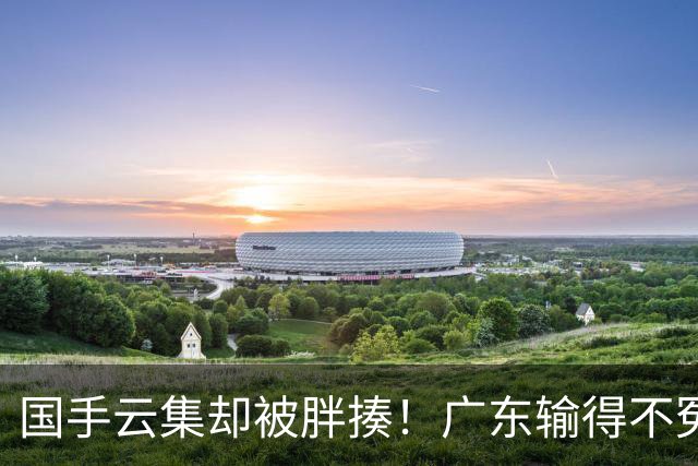 国手云集却被胖揍！广东输得不冤，媒体人不再忍，火力对准洋教头