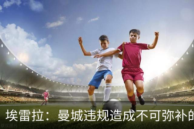 埃雷拉：曼城违规造成不可弥补的伤害，穆帅能拿亚军很了不起