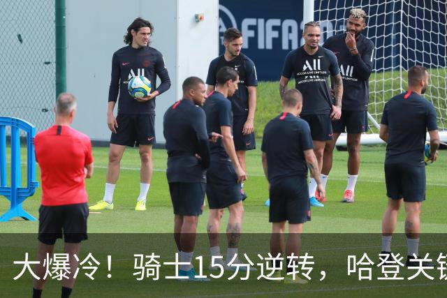 大爆冷！骑士15分逆转，哈登关键救赎，麦丹六犯驱逐，华子空砍47分