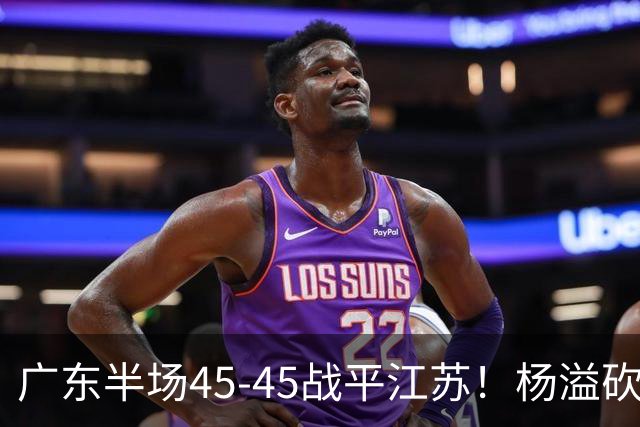 广东半场45-45战平江苏！杨溢砍12分，徐杰又梦游，杜锋现场观战