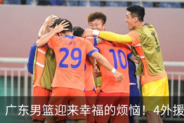 广东男篮迎来幸福的烦恼！4外援挤3名额，到底裁掉谁引发球迷的广泛关注与激烈讨论
