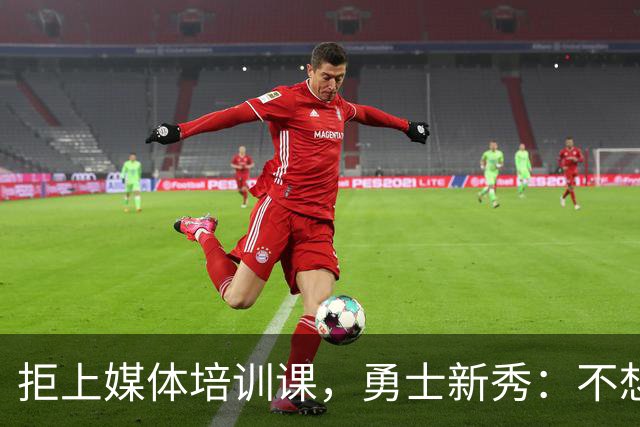 拒上媒体培训课，勇士新秀：不想变成他们那样