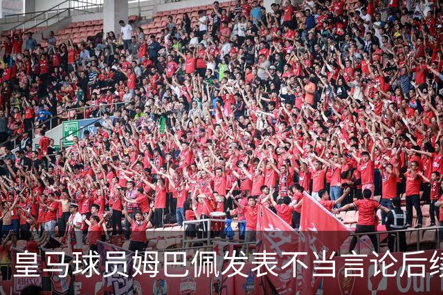 皇马球员姆巴佩发表不当言论后续，国内品牌官宣与姆巴佩解约：坚决反对 零容忍
