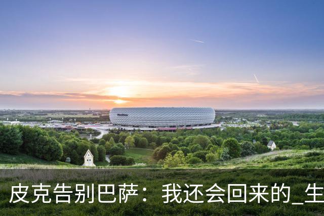 皮克告别巴萨：我还会回来的 生于斯死于斯