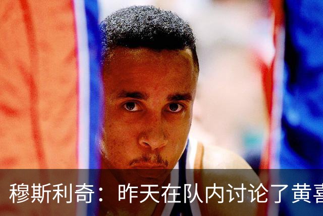 穆斯利奇：昨天在队内讨论了黄喜灿这件事，他已认识到了错误
