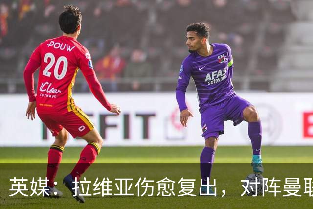 英媒：拉维亚伤愈复出，对阵曼联表现出色有望竞争首发