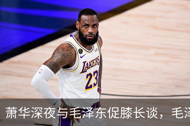 萧华深夜与毛泽东促膝长谈，毛泽东忽然沉重说道：你我命中都犯杀气！