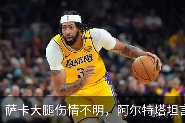 萨卡大腿伤情不明，阿尔特塔坦言早期信号“不好”