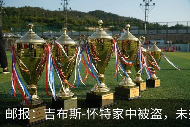 邮报：吉布斯-怀特家中被盗，未婚妻表示非常不安感觉很糟糕