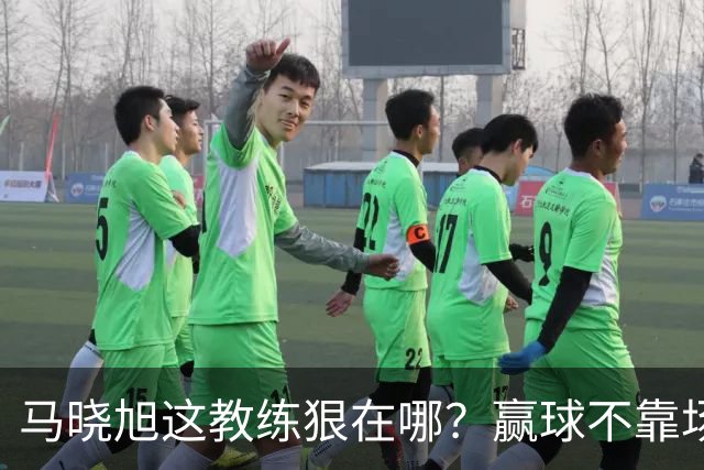 马晓旭这教练狠在哪？赢球不靠场面好看，靠的是“不要脸的技术”