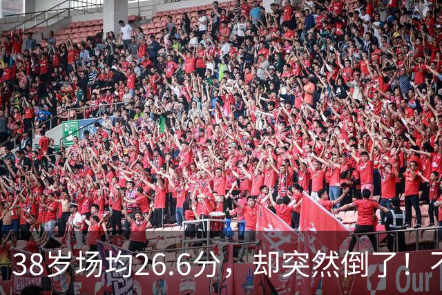 38岁场均26.6分，却突然倒了！不是慢慢老的，是突然不行的