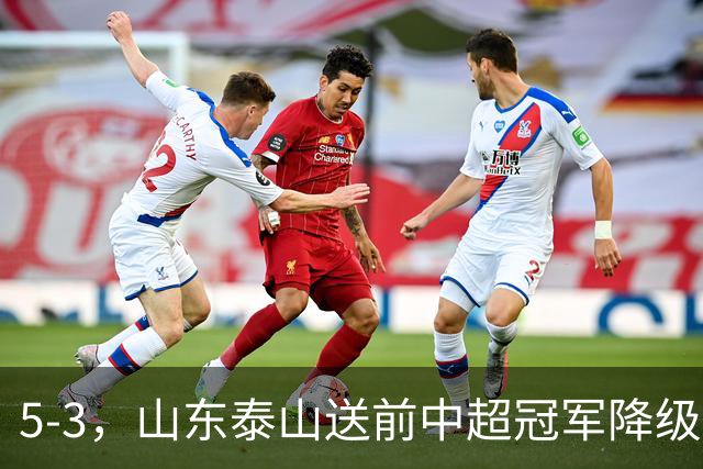 5-3，山东泰山送前中超冠军降级，下轮阻击成都蓉城，送大连英博登顶