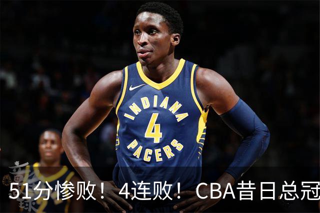 51分惨败！4连败！CBA昔日总冠军输输输输，全队仅1人得分上双