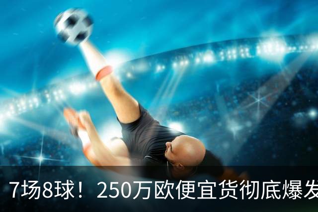 7场8球！250万欧便宜货彻底爆发，新东家赚翻老东家后悔，3大豪门哄抢