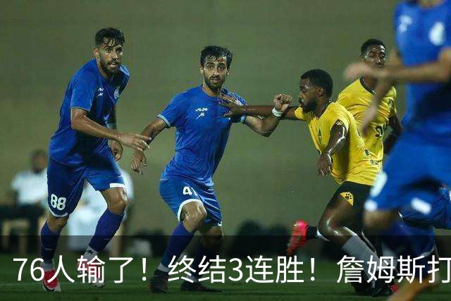 76人输了！终结3连胜！詹姆斯打中锋，赛季首败...