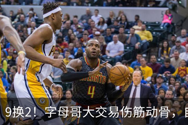 9换2！字母哥大交易伤筋动骨，自己选的路跪着也要走完
