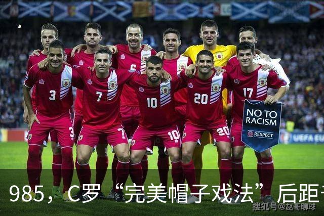 985，C罗“完美帽子戏法”后距千球更进一步