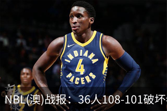 NBL(澳)战报：36人108-101破坏者，布雷斯-柯顿31+1+6