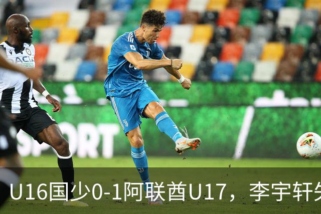 U16国少0-1阿联酋U17，李宇轩失良机，吴比乐禁区内遭肘击未判
